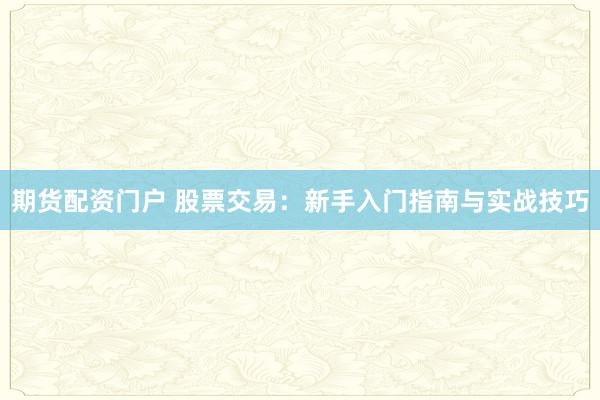 期货配资门户 股票交易:新手入门指南与实战技巧