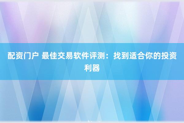 配资门户 最佳交易软件评测：找到适合你的投资利器