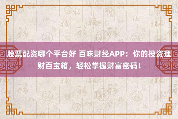 股票配资哪个平台好 百味财经APP：你的投资理财百宝箱，轻松掌握财富密码！