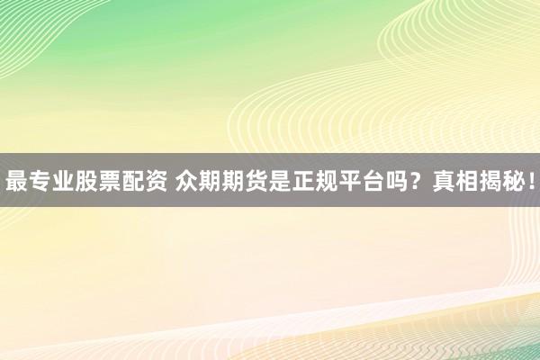 最专业股票配资 众期期货是正规平台吗?真相揭秘!