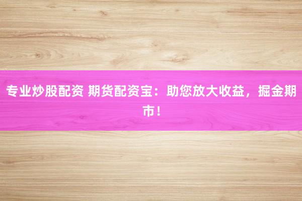 专业炒股配资 期货配资宝:助您放大收益,掘金期市!