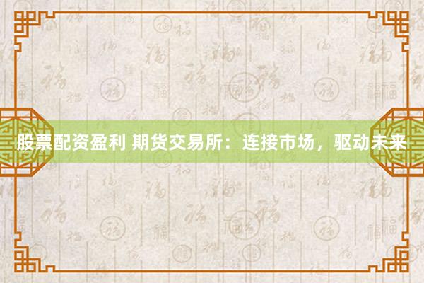 股票配资盈利 期货交易所：连接市场，驱动未来