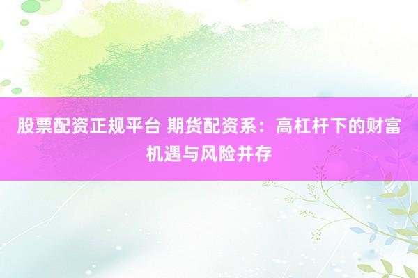 股票配资正规平台 期货配资系：高杠杆下的财富机遇与风险并存
