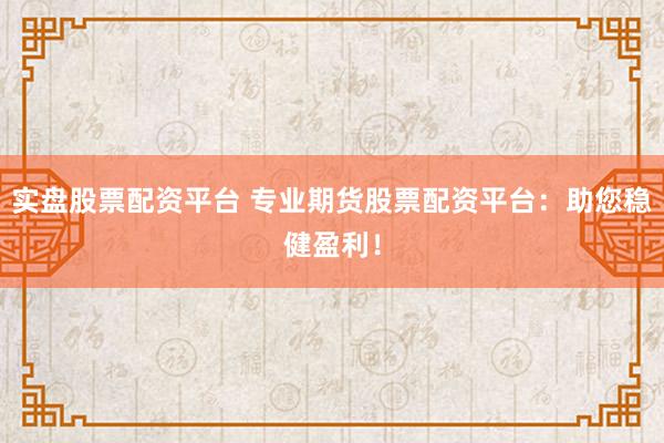 实盘股票配资平台 专业期货股票配资平台：助您稳健盈利！