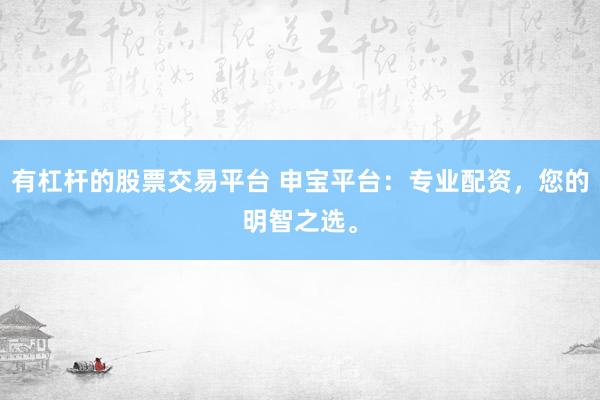 有杠杆的股票交易平台 申宝平台:专业配资,您的明智之选。