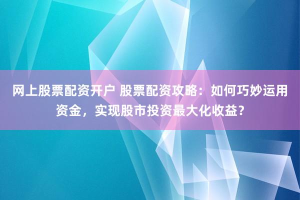 网上股票配资开户 股票配资攻略：如何巧妙运用资金，实现股市投资最大化收益？