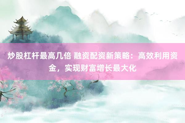 炒股杠杆最高几倍 融资配资新策略：高效利用资金，实现财富增长最大化