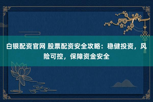 白银配资官网 股票配资安全攻略:稳健投资,风险可控,保障资金安全