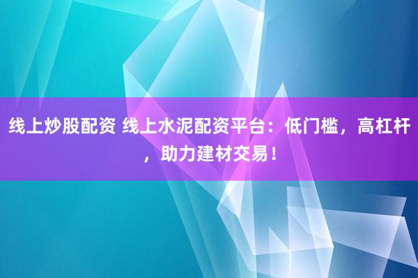 线上炒股配资 线上水泥配资平台：低门槛，高杠杆，助力建材交易！