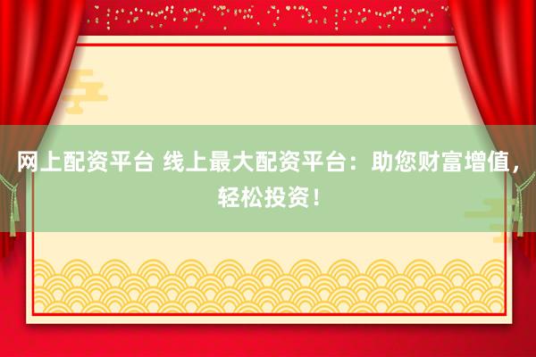 网上配资平台 线上最大配资平台：助您财富增值，轻松投资！