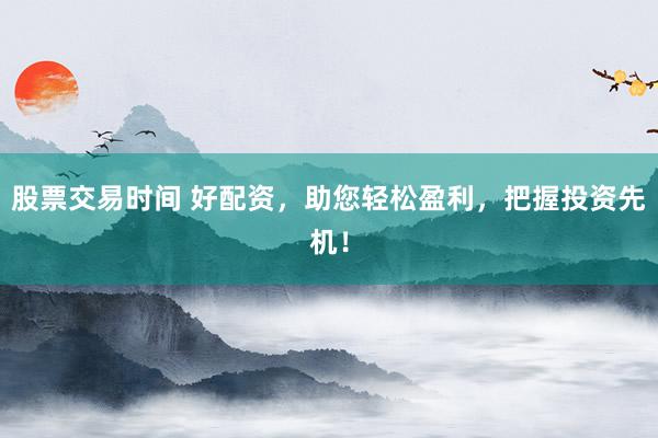 股票交易时间 好配资，助您轻松盈利，把握投资先机！