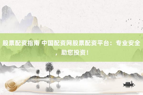 股票配资指南 中国配资网股票配资平台：专业安全，助您投资！