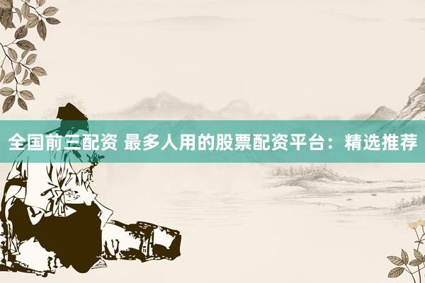 全国前三配资 最多人用的股票配资平台：精选推荐