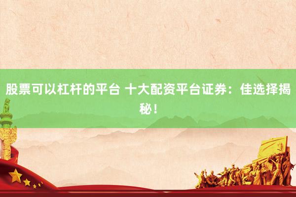 股票可以杠杆的平台 十大配资平台证券：佳选择揭秘！