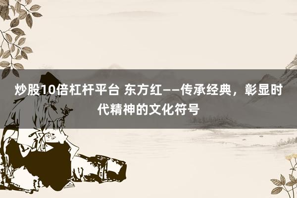 炒股10倍杠杆平台 东方红——传承经典，彰显时代精神的文化符号