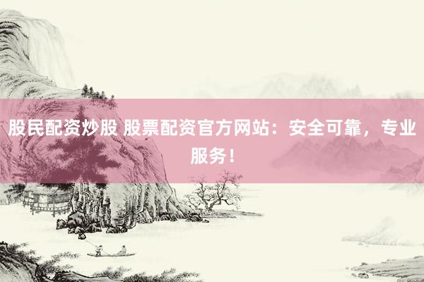 股民配资炒股 股票配资官方网站:安全可靠,专业服务!