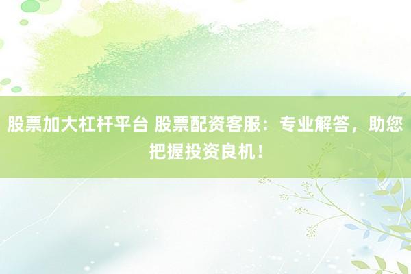 股票加大杠杆平台 股票配资客服：专业解答，助您把握投资良机！