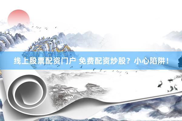 线上股票配资门户 免费配资炒股？小心陷阱！