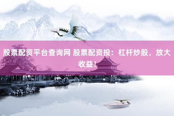 股票配资平台查询网 股票配资投：杠杆炒股，放大收益！