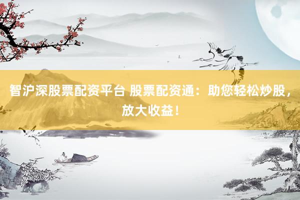 智沪深股票配资平台 股票配资通：助您轻松炒股，放大收益！