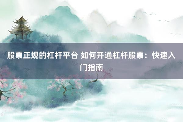 股票正规的杠杆平台 如何开通杠杆股票：快速入门指南
