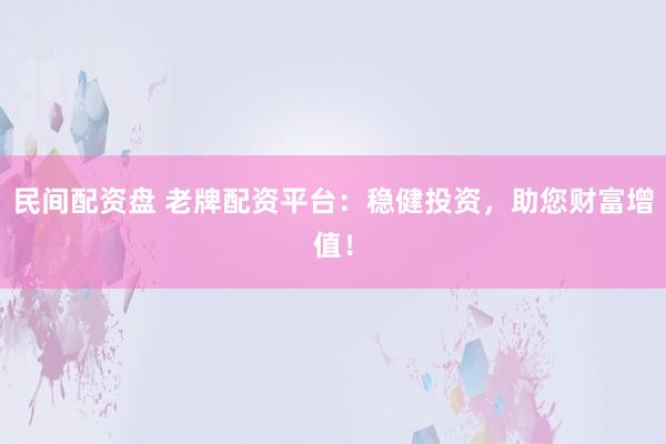 民间配资盘 老牌配资平台:稳健投资,助您财富增值!