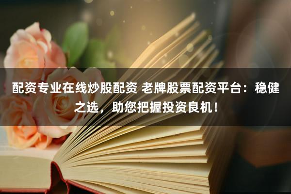 配资专业在线炒股配资 老牌股票配资平台：稳健之选，助您把握投资良机！