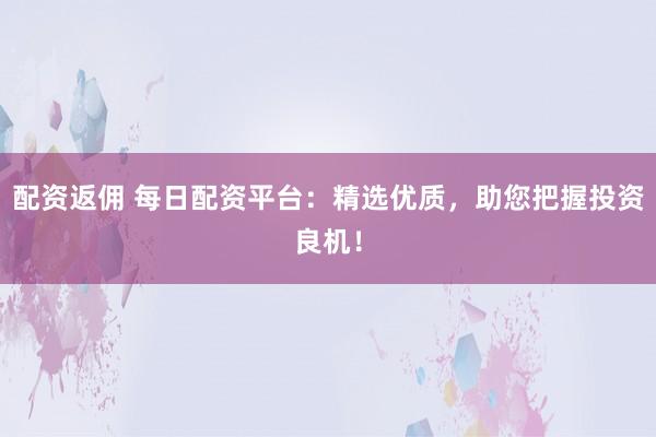 配资返佣 每日配资平台：精选优质，助您把握投资良机！