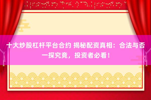 十大炒股杠杆平台合约 揭秘配资真相:合法与否一探究竟,投资者必看!