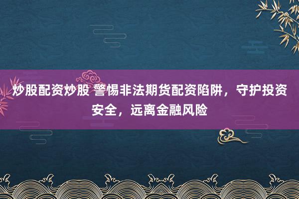 炒股配资炒股 警惕非法期货配资陷阱，守护投资安全，远离金融风险