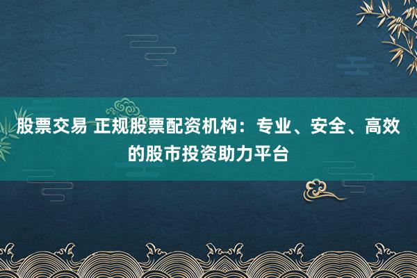 股票交易 正规股票配资机构：专业、安全、高效的股市投资助力平台