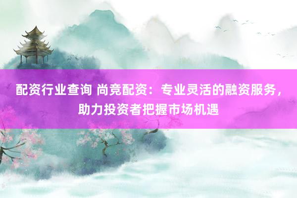 配资行业查询 尚竞配资：专业灵活的融资服务，助力投资者把握市场机遇
