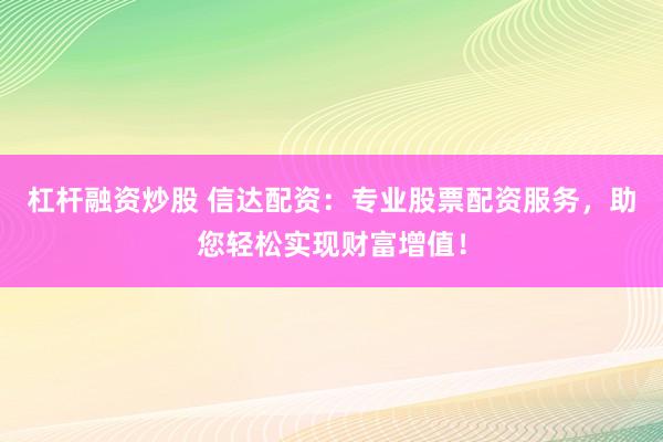 杠杆融资炒股 信达配资：专业股票配资服务，助您轻松实现财富增值！
