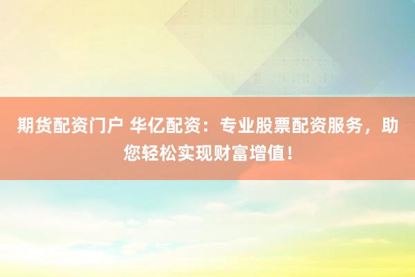 期货配资门户 华亿配资:专业股票配资服务,助您轻松实现财富增值!